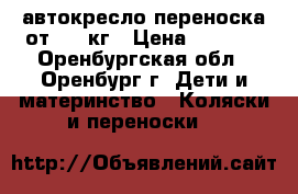 автокресло-переноска от 0-13кг › Цена ­ 1 500 - Оренбургская обл., Оренбург г. Дети и материнство » Коляски и переноски   